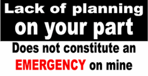 Your Lack of Planning - Not My Emergency